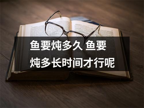 鱼要炖多久 鱼要炖多长时间才行呢