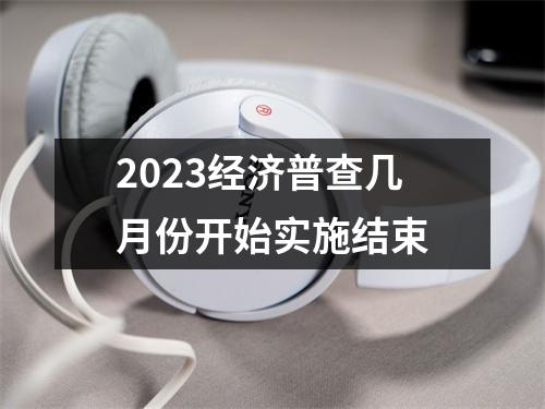 2023经济普查几月份开始实施结束