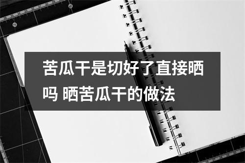 苦瓜干是切好了直接晒吗 晒苦瓜干的做法