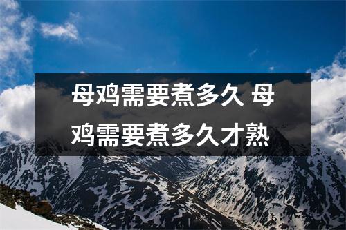 母鸡需要煮多久 母鸡需要煮多久才熟