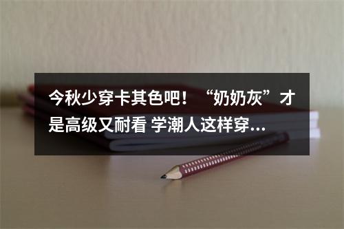 今秋少穿卡其色吧！“奶奶灰”才是高级又耐看 学潮人这样穿真美