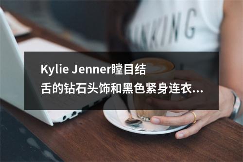 Kylie Jenner瞠目结舌的钻石头饰和黑色紧身连衣裙以及更多穿着 Kylie Jenner瞠目结舌的钻石头饰和黑色紧身连衣裙以及更多穿着