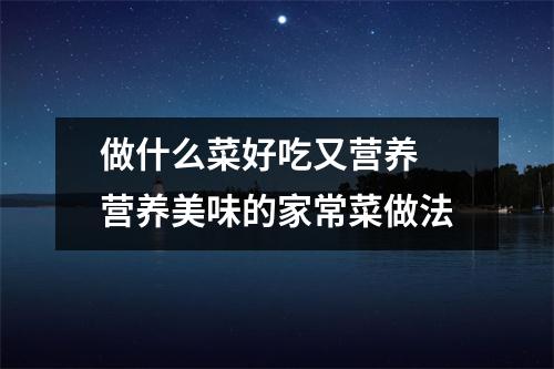 做什么菜好吃又营养 营养美味的家常菜做法 做什么菜好吃又营养 营养美味的家常菜做法