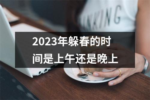 2023年躲春的时间是上午还是晚上