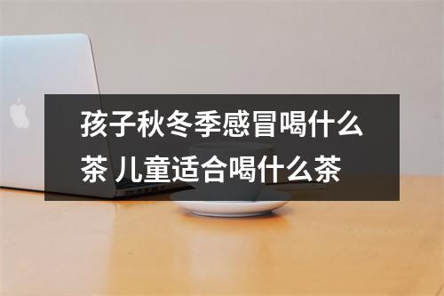 孩子秋冬季感冒喝什么茶 儿童适合喝什么茶