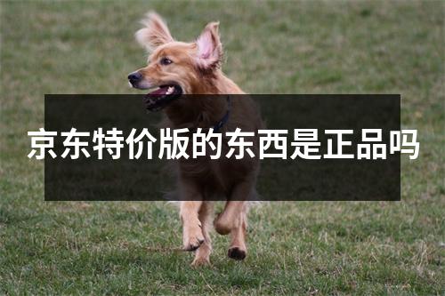 京东特价版的东西是正品吗