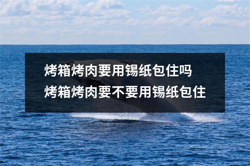 烤箱烤肉要用锡纸包住吗 烤箱烤肉要不要用锡纸包住