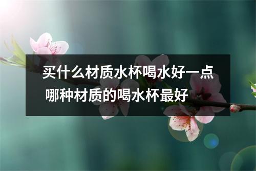 买什么材质水杯喝水好一点 哪种材质的喝水杯最好