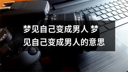 梦见自己变成男人 梦见自己变成男人的意思 梦见自己变成男人 梦见自己变成男人的意思