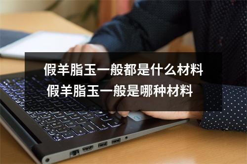 假羊脂玉一般都是什么材料 假羊脂玉一般是哪种材料