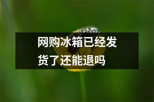 网购冰箱已经发货了还能退吗