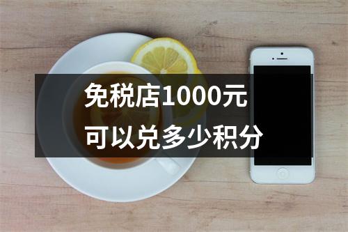 免税店1000元可以兑多少积分