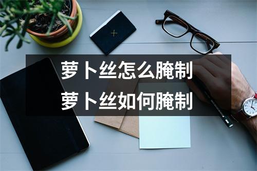 萝卜丝怎么腌制 萝卜丝如何腌制