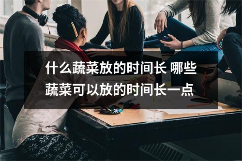 什么蔬菜放的时间长 哪些蔬菜可以放的时间长一点