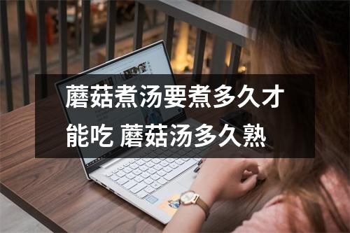 蘑菇煮汤要煮多久才能吃 蘑菇汤多久熟