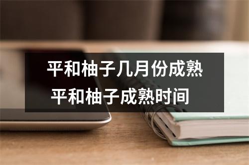 平和柚子几月份成熟 平和柚子成熟时间