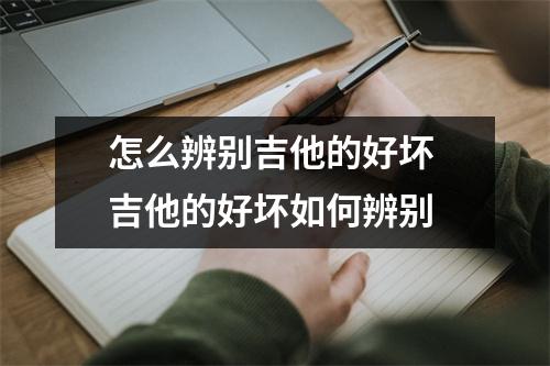 怎么辨别吉他的好坏 吉他的好坏如何辨别