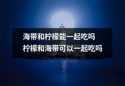 海带和柠檬能一起吃吗 柠檬和海带可以一起吃吗