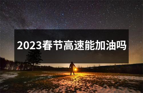 2023春节高速能加油吗