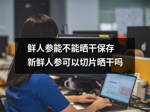 鲜人参能不能晒干保存 新鲜人参可以切片晒干吗