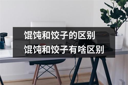 馄饨和饺子的区别 馄饨和饺子有啥区别 馄饨和饺子的区别 馄饨和饺子有啥区别