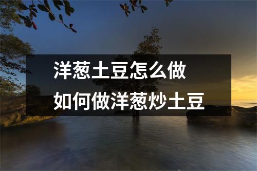 洋葱土豆怎么做 如何做洋葱炒土豆