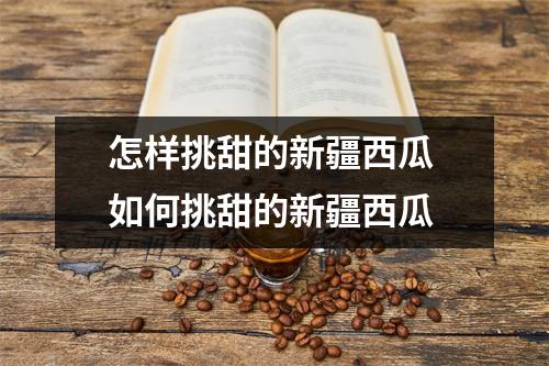 怎样挑甜的新疆西瓜 如何挑甜的新疆西瓜