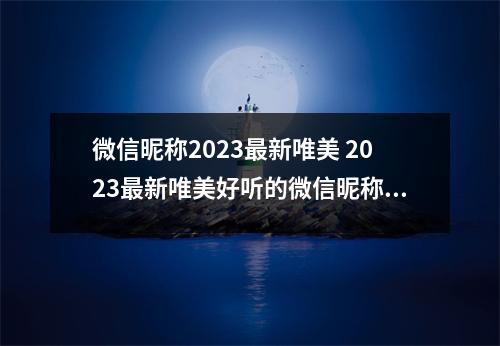 微信昵称2023最新唯美 2023最新唯美好听的微信昵称集锦