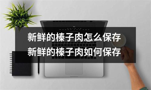 新鲜的榛子肉怎么保存 新鲜的榛子肉如何保存 新鲜的榛子肉怎么保存 新鲜的榛子肉如何保存