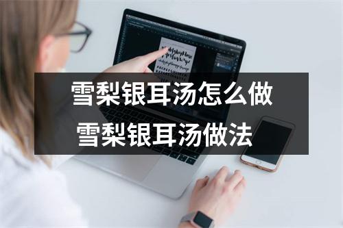 雪梨银耳汤怎么做 雪梨银耳汤做法