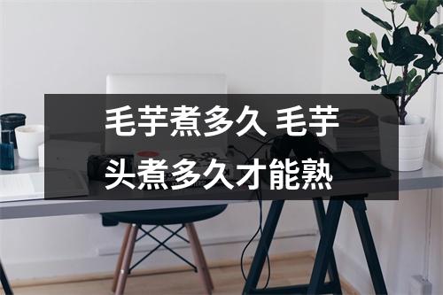 毛芋煮多久 毛芋头煮多久才能熟