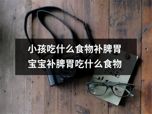 小孩吃什么食物补脾胃 宝宝补脾胃吃什么食物