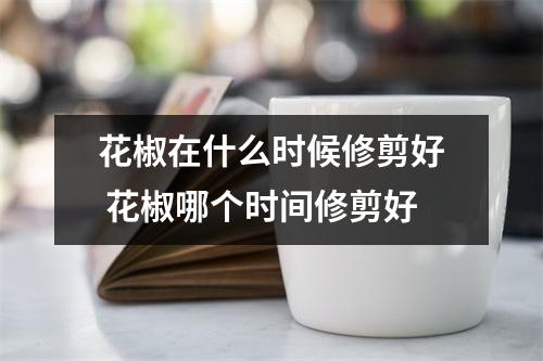 花椒在什么时候修剪好 花椒哪个时间修剪好