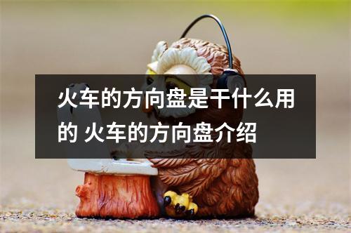 火车的方向盘是干什么用的 火车的方向盘介绍 火车的方向盘是干什么用的 火车的方向盘介绍