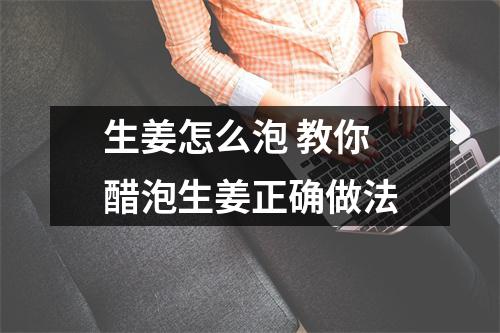 生姜怎么泡 教你醋泡生姜正确做法 生姜怎么泡 教你醋泡生姜正确做法