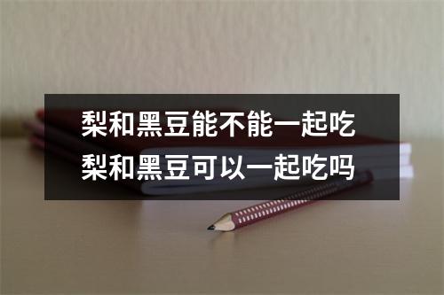 梨和黑豆能不能一起吃 梨和黑豆可以一起吃吗 梨和黑豆能不能一起吃 梨和黑豆可以一起吃吗