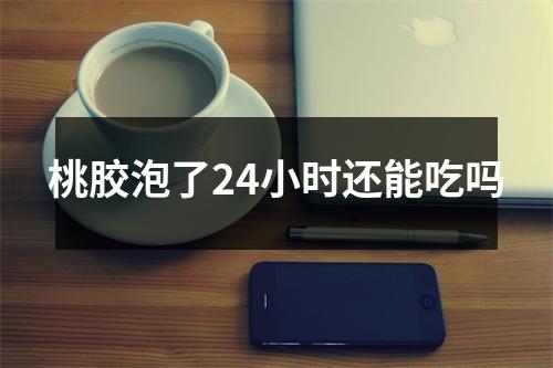 桃胶泡了24小时还能吃吗