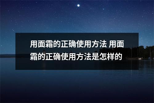 用面霜的正确使用方法 用面霜的正确使用方法是怎样的