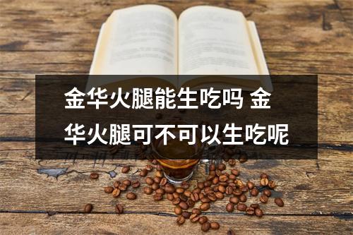 金华火腿能生吃吗 金华火腿可不可以生吃呢