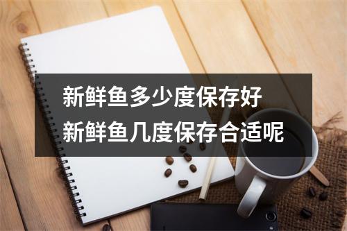 新鲜鱼多少度保存好 新鲜鱼几度保存合适呢