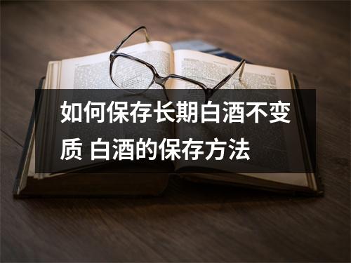 如何保存长期白酒不变质 白酒的保存方法 如何保存长期白酒不变质 白酒的保存方法