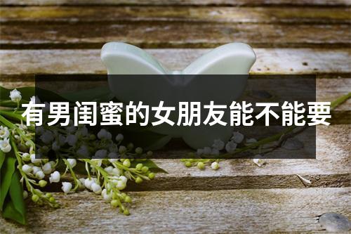 有男闺蜜的女朋友能不能要 有男闺蜜的女朋友能不能要