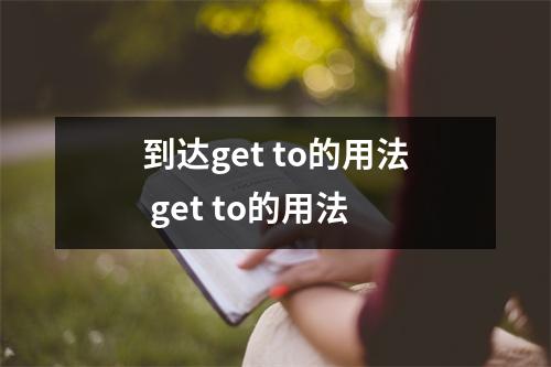 到达get to的用法 get to的用法 到达get to的用法 get to的用法