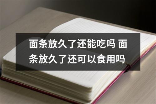 面条放久了还能吃吗 面条放久了还可以食用吗 面条放久了还能吃吗 面条放久了还可以食用吗
