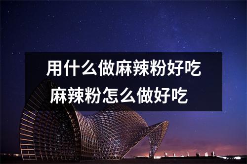 用什么做麻辣粉好吃 麻辣粉怎么做好吃