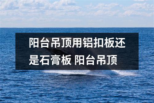 阳台吊顶用铝扣板还是石膏板 阳台吊顶