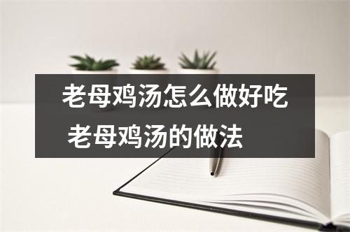 老母鸡汤怎么做好吃 老母鸡汤的做法