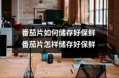 番茄片如何储存好保鲜 番茄片怎样储存好保鲜 番茄片如何储存好保鲜 番茄片怎样储存好保鲜