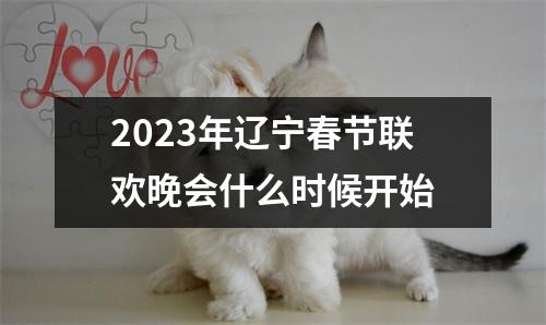 2023年辽宁春节联欢晚会什么时候开始