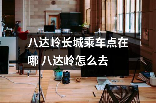 八达岭长城乘车点在哪 八达岭怎么去